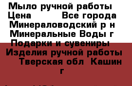 Мыло ручной работы › Цена ­ 350 - Все города, Минераловодский р-н, Минеральные Воды г. Подарки и сувениры » Изделия ручной работы   . Тверская обл.,Кашин г.